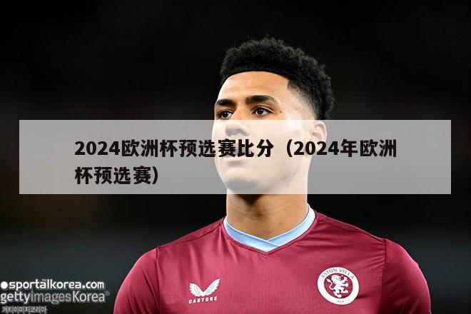 2024欧洲杯预选赛比分（2024年欧洲杯预选赛）