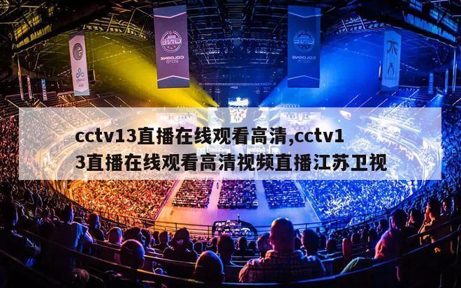 cctv13直播在线观看高清,cctv13直播在线观看高清视频直播江苏卫视