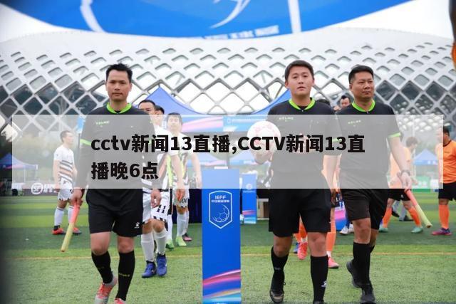 cctv新闻13直播,CCTV新闻13直播晚6点