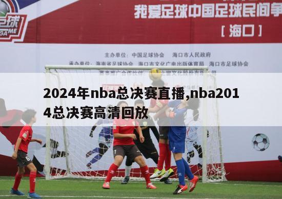 2024年nba总决赛直播,nba2014总决赛高清回放