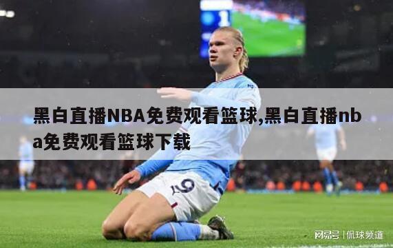 黑白直播NBA免费观看篮球,黑白直播nba免费观看篮球下载