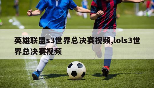 英雄联盟s3世界总决赛视频,lols3世界总决赛视频