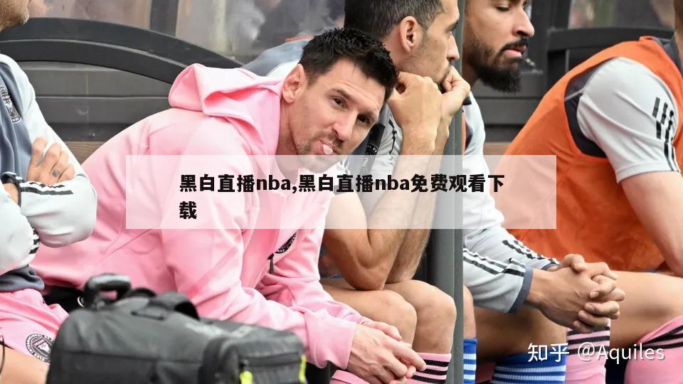 黑白直播nba,黑白直播nba免费观看下载